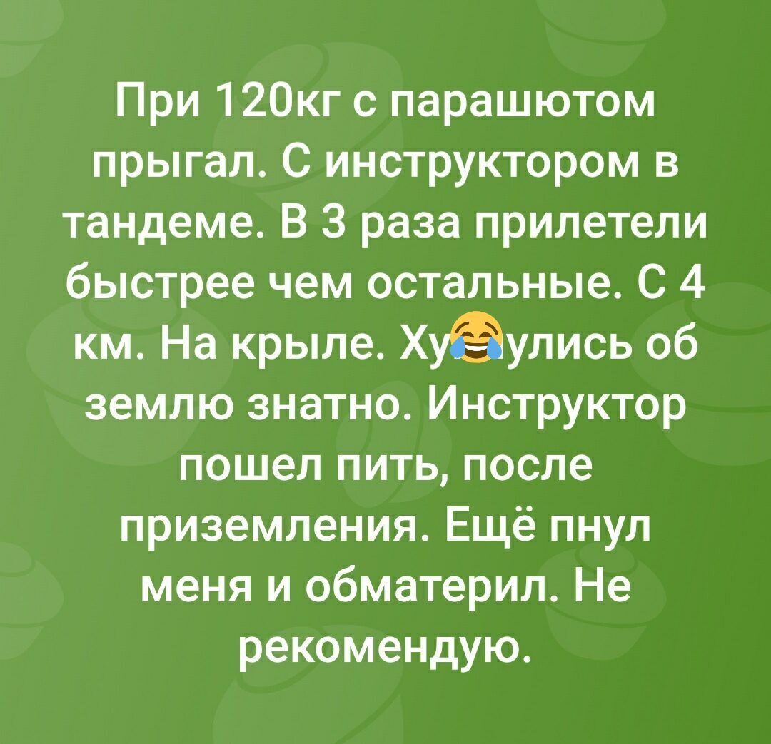 При 120кг с парашютом прыгал. С инструктором в тандеме. В 3 раза прилетели быстрее чем остальные. С 4 км. На крыле. Хуёулись об землю знатно. Инструктор пошёл пить, после приземления. Ещё пнул меня и обматерил. Не рекомендую.