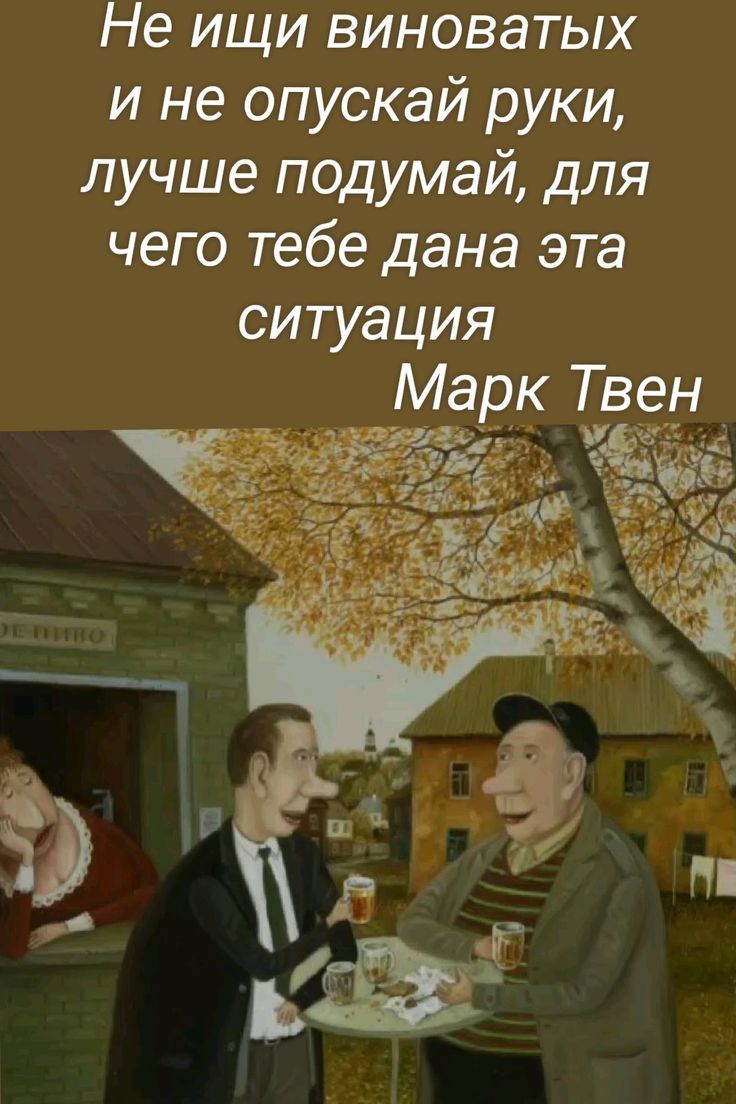 Не ищи виноватых и не опускай руки, лучше подумай, для чего тебе дана эта ситуация. Марк Твен