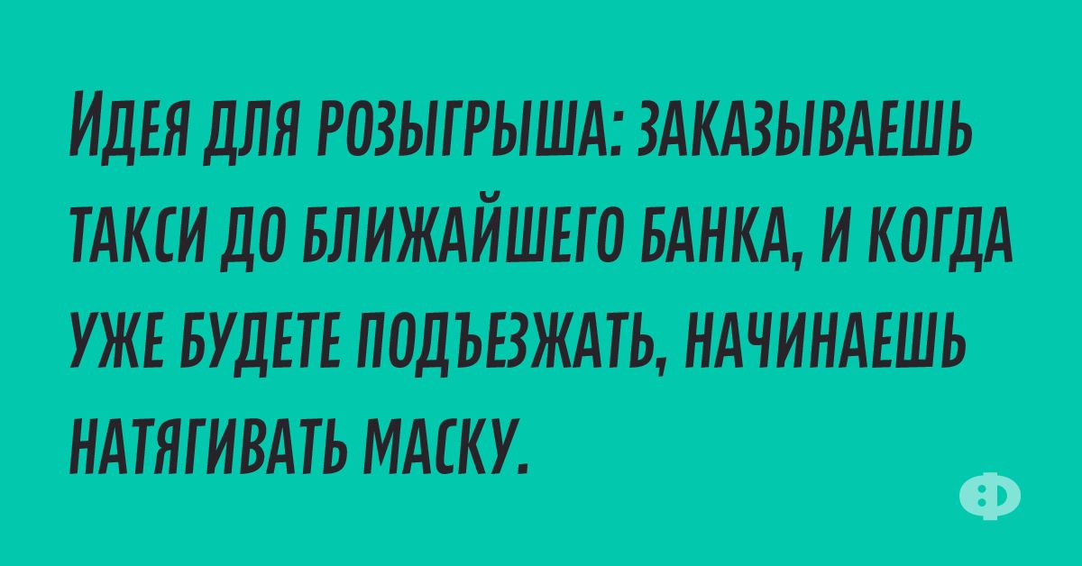 Идея для розыгрыша: заказываешь такси до ближайшего банка, и когда уже будете подъезжать, начинаешь натягивать маску.