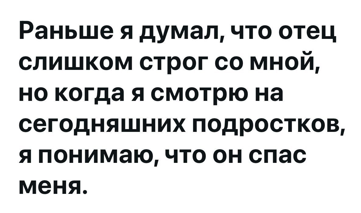 Раньше я думал, что отец слишком строг со мной, но когда я смотрю на сегодняшних подростков, я понимаю, что он спас меня.
