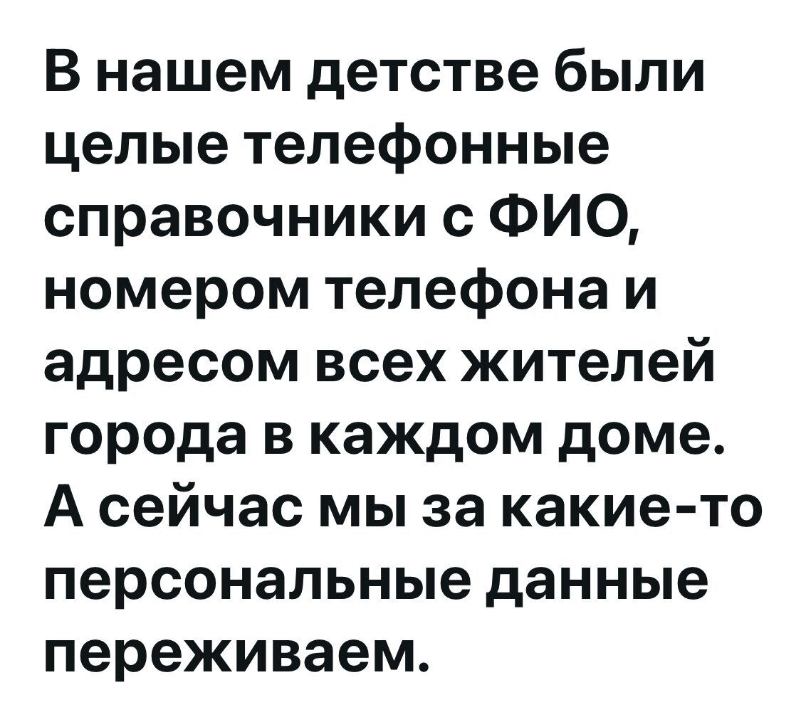 В нашем детстве были целые телефонные справочники с ФИО, номером телефона и адресом всех жителей города в каждом доме. А сейчас мы за какие-то персональные данные переживаем.