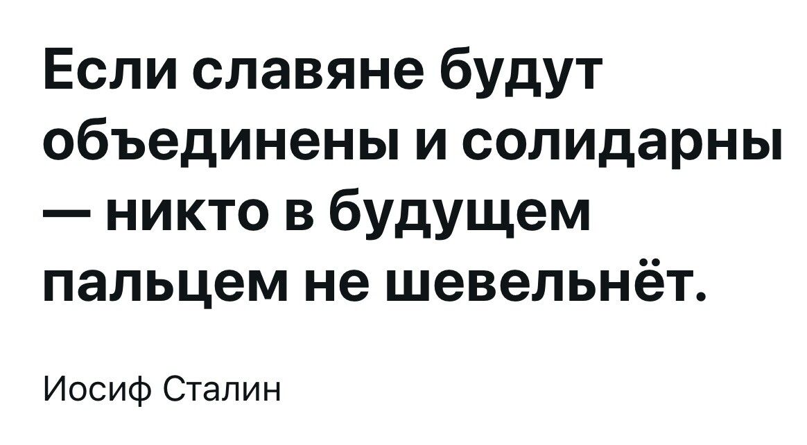 Если славяне будут объединены и солидарны — никто в будущем пальцем не шевельнёт.

Иосиф Сталин