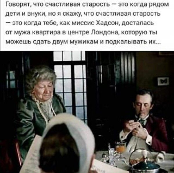 Говорят, что счастливая старость — это когда рядом дети и внуки, но я скажу, что счастливая старость — это когда тебе, как миссис Хадсон, досталось от мужа квартира в центре Лондона, которую ты можешь сдать двум мужикам и подкашивать их...