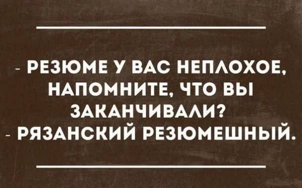 РЕЗЮМЕ У ВАС НЕПЛОХОЕ, НАПОМНИТЕ, ЧТО ВЫ ЗАКАНЧИВАЛИ? - РЯЗАНСКИЙ РЕЗЮМЕШНЫЙ.