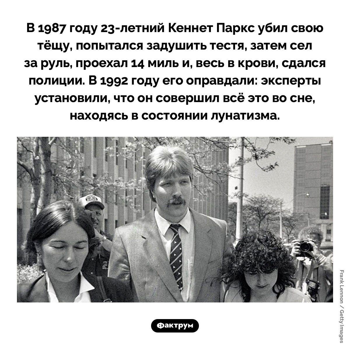 В 1987 году 23-летний Кеннет Паркс убил свою тёщу, попытался задушить тестя, затем сел за руль, проехал 14 миль и, весь в крови, сдался полиции. В 1992 году его оправдали: эксперты установили, что он совершил всё это во сне, находясь в состоянии лунатизма.