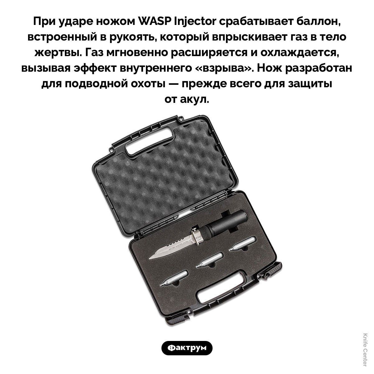 При ударе ножом WASP Injector срабатывает баллон, встроенный в рукоять, который впрыскивает газ в тело жертвы. Газ мгновенно расширяется и охлаждается, вызывая эффект внутреннего «взрыва». Нож разработан для подводной охоты — прежде всего для защиты от акул.