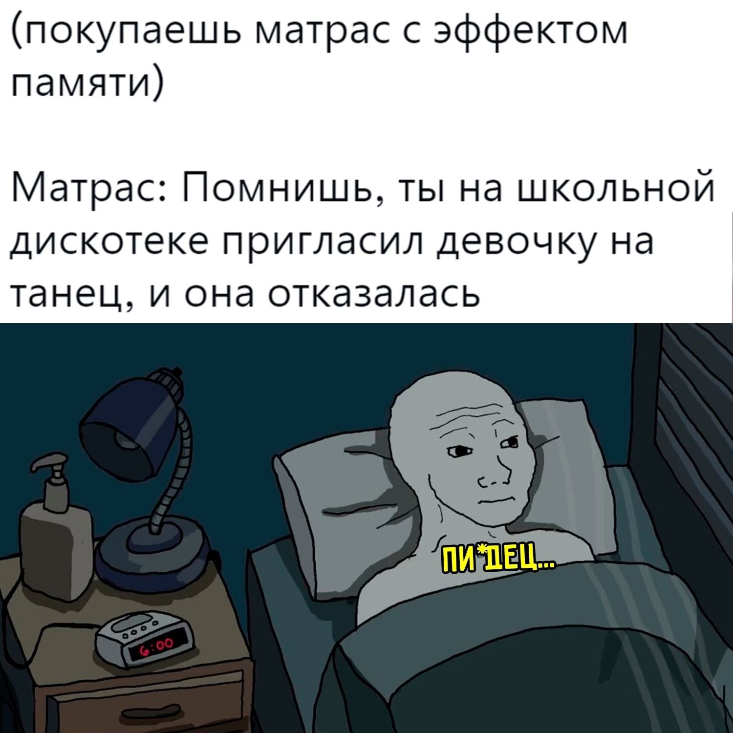 (покупаешь матрас с эффектом памяти)
Матрас: Помнишь, ты на школьной дискотеке пригласил девочку на танец, и она отказалась

ПИ*ЕЦ...