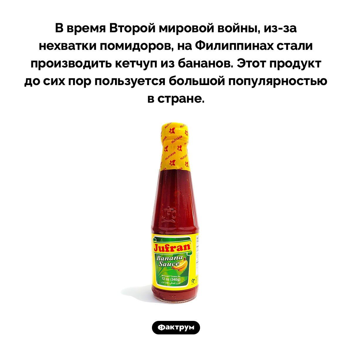 В время Второй мировой войны, из-за нехватки помидоров, на Филиппинах стали производить кетчуп из бананов. Этот продукт до сих пор пользуется большой популярностью в стране.
