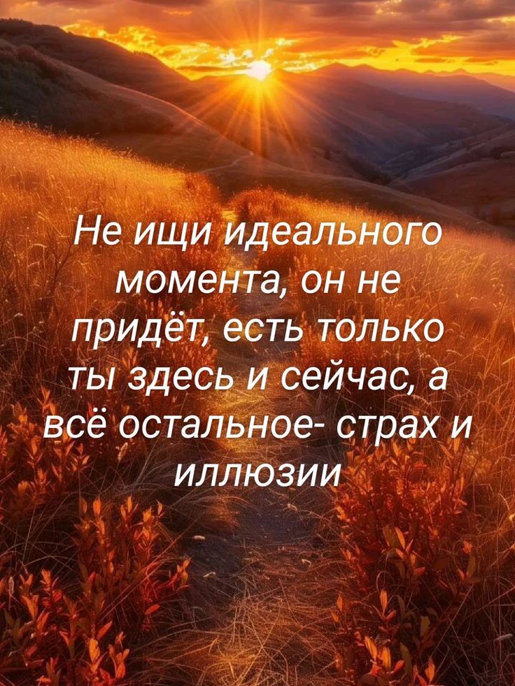 Не ищи идеального момента, он не придёт, есть только ты здесь и сейчас, а всё остальное - страх и иллюзии