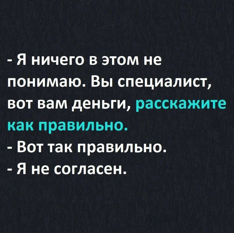 - Я ничего в этом не понимаю. Вы специалист, вот вам деньги, расскажите как правильно.
- Вот так правильно.
- Я не согласен.