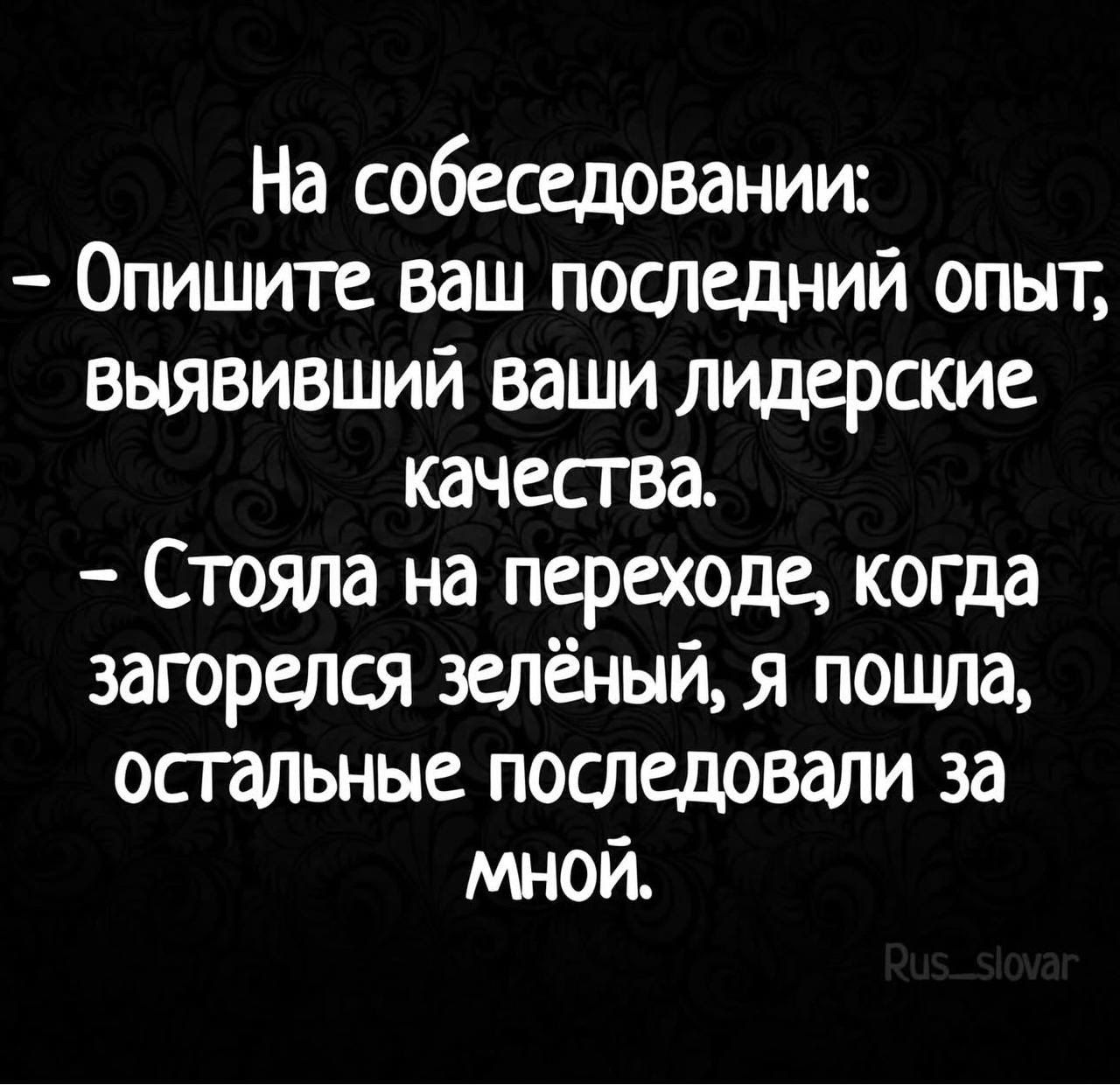 На собеседовании:
- Опишите ваш последний опыт, выявивший ваши лидерские качества.
- Стояла на переходе, когда загорелся зелёный, я пошла, остальные последовали за мной.
