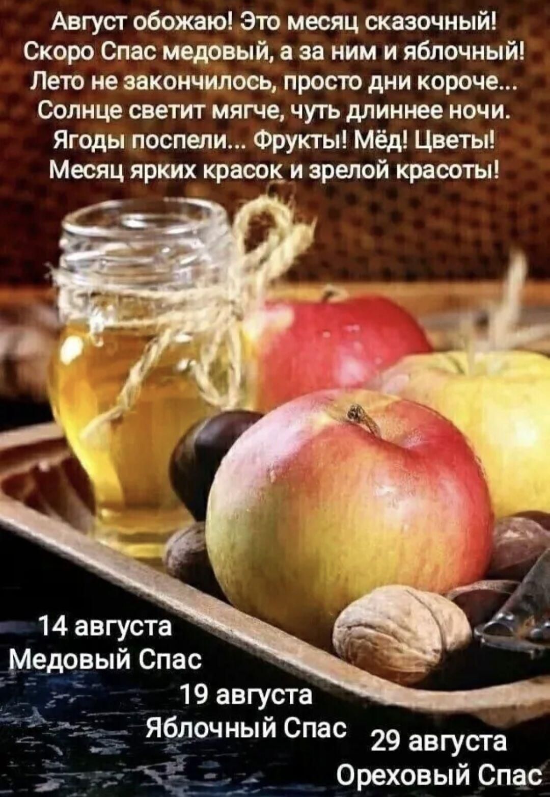 Август обожаю! Это месяц сказочный! Скоро Спас медовый, а за ним и яблочный! Лето не закончилось, просто дни короче... Солнце светит мягче, чуть длиннее ночи. Ягоды поспели... Фрукты! Мёд! Цветы! Месяц ярких красок и зрелой красоты! 14 августа Медовый Спас 19 августа Яблочный Спас 29 августа Ореховый Спас