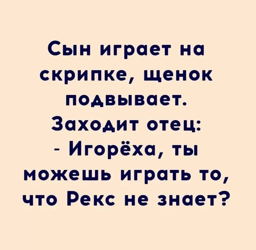 Сын играет на скрипке, щенок подвывает. Заходит отец: - Игорëха, ты можешь играть то, что Рекс не знает?