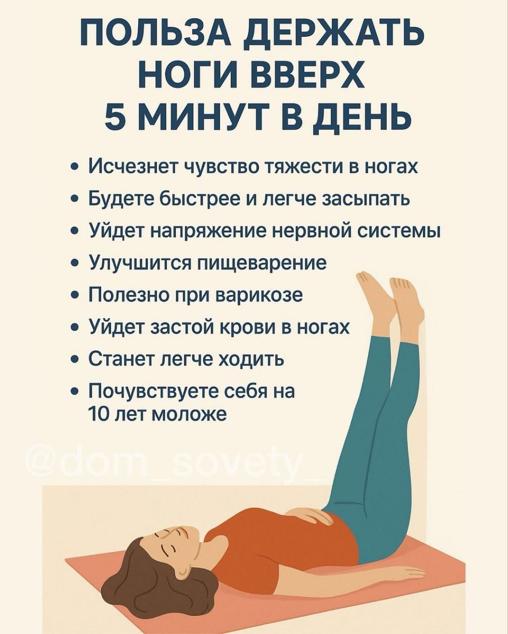 ПОЛЬЗА ДЕРЖАТЬ НОГИ ВВЕРХ 5 МИНУТ В ДЕНЬ
- Исчезнет чувство тяжести в ногах
- Будете быстрее и легче засыпать
- Уйдёт напряжение нервной системы
- Улучшится пищеварение
- Полезно при варикозе
- Уйдёт застой крови в ногах
- Станет легче ходить
- Почувствуете себя на 10 лет моложе