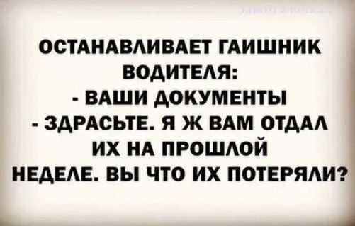 ОСТАНАВЛИВАЕТ ГАИШНИК ВОДИТЕЛЯ:
- ВАШИ ДОКУМЕНТЫ
- ЗДРАВСТВУЙТЕ. Я Ж ВАМ ОТДАЛ ИХ НА ПРОШЛОЙ НЕДЕЛЕ. ВЫ ЧТО ИХ ПОТЕРЯЛИ?