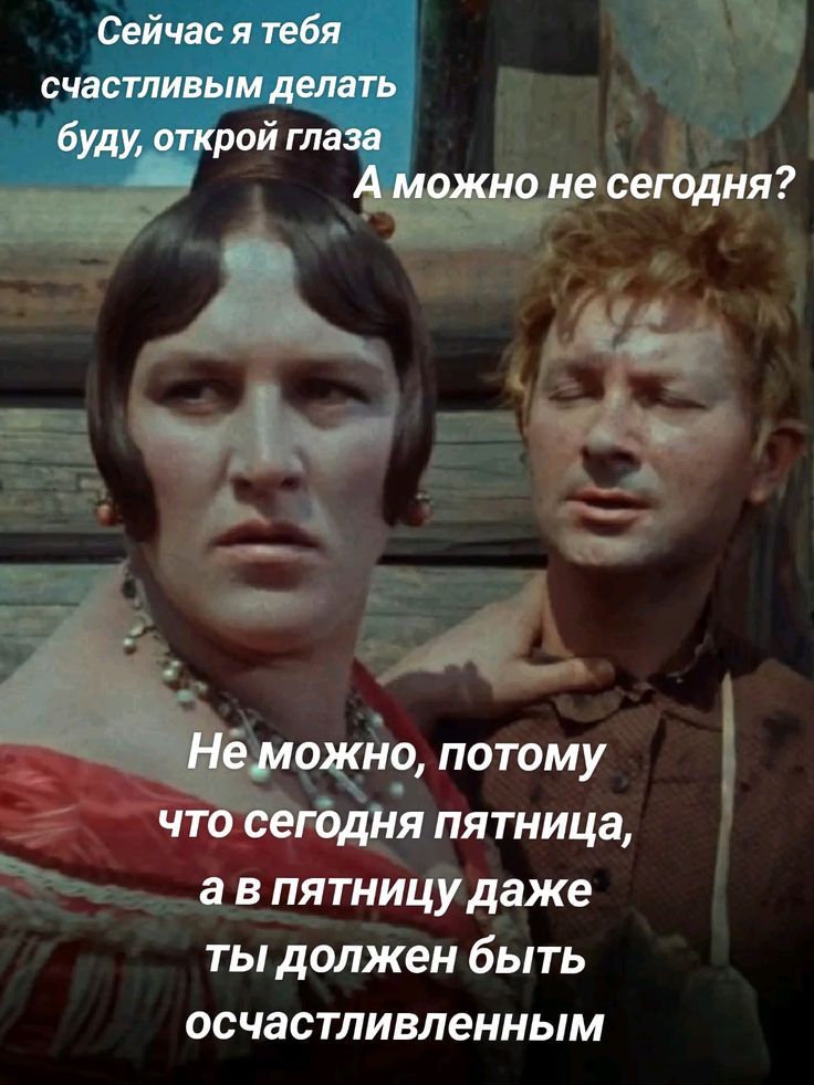 Сейчас я тебя счастливым делать буду, открой глаза.
А можно не сегодня?
Не можно, потому что сегодня пятница, а в пятницу даже ты должен быть счастливленным.