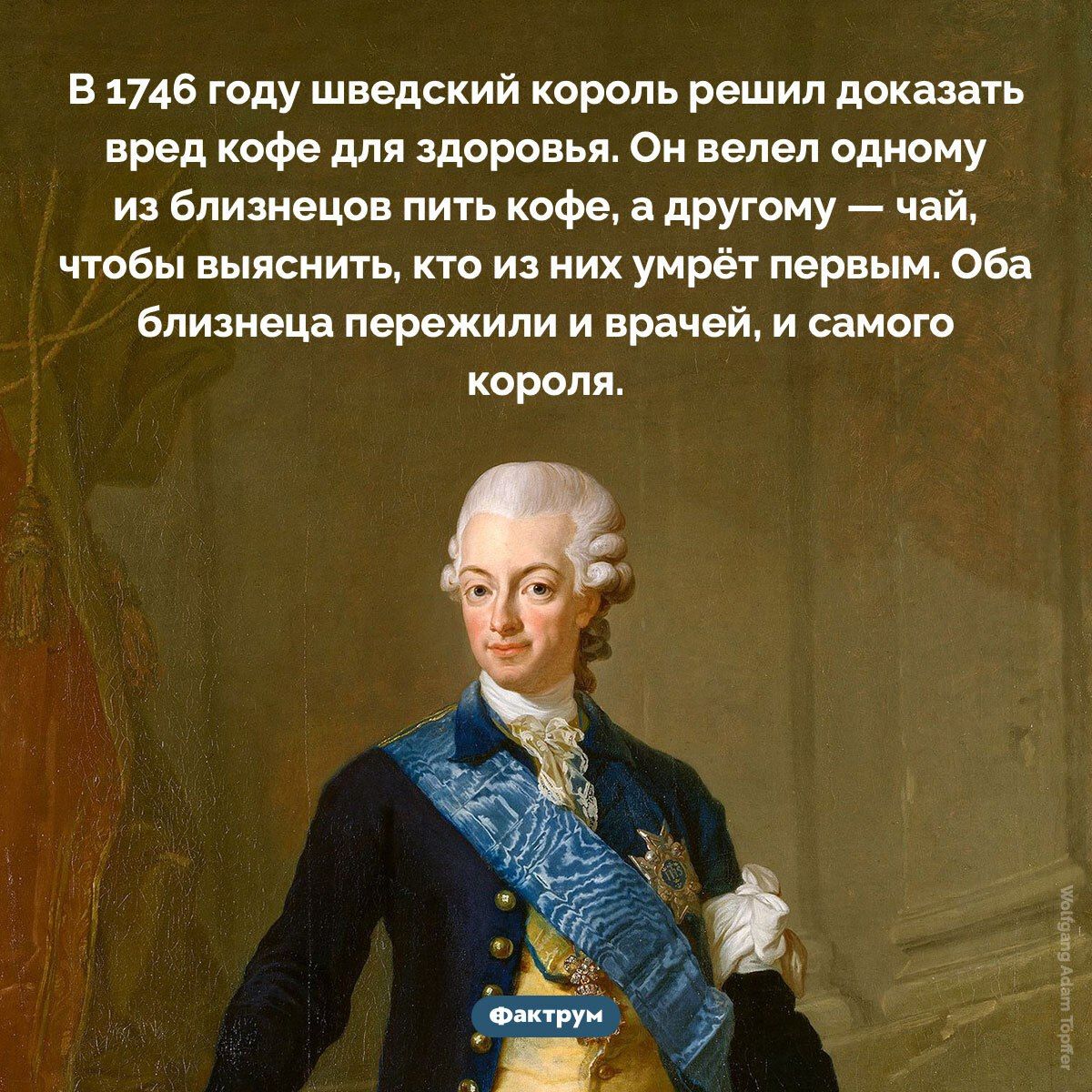 В 1746 году шведский король решил доказать вред кофе для здоровья. Он велел одному из близнецов пить кофе, а другому — чай, чтобы выяснить, кто из них умрёт первым. Оба близнеца пережили врача, и самого короля.