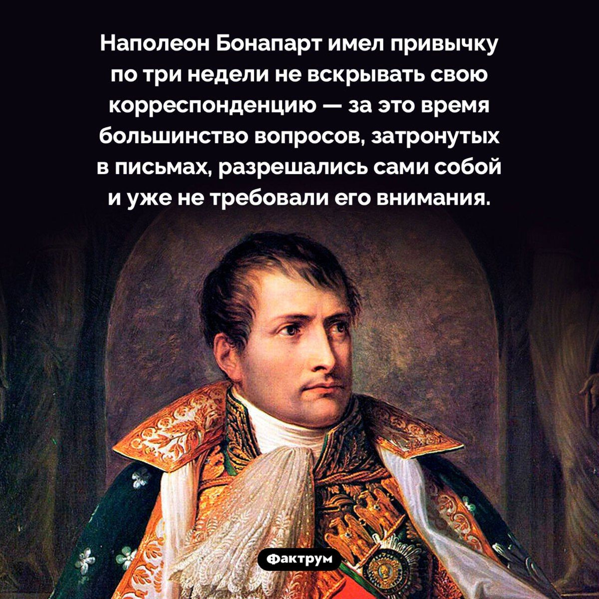 Наполеон Бонапарт имел привычку по три недели не вскрывать свою корреспонденцию — за это время большинство вопросов, затронутых в письмах, разрешались сами собой и уже не требовали его внимания.