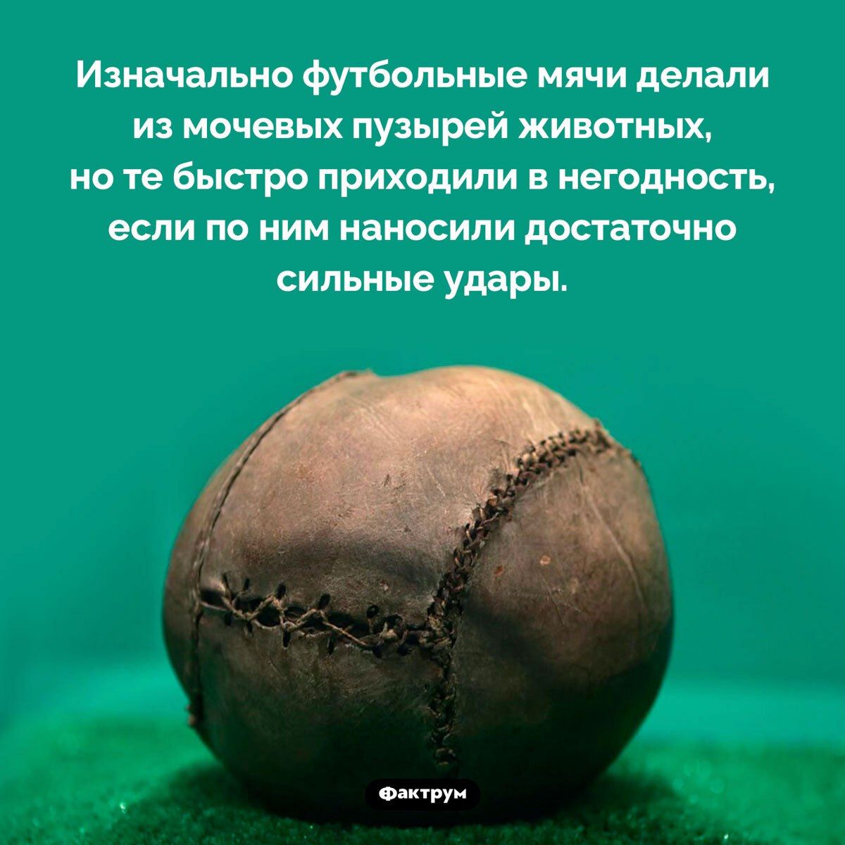 Изначально футбольные мячи делали из мочевых пузырей животных, но те быстро приходили в негодность, если по ним наносили достаточно сильные удары.