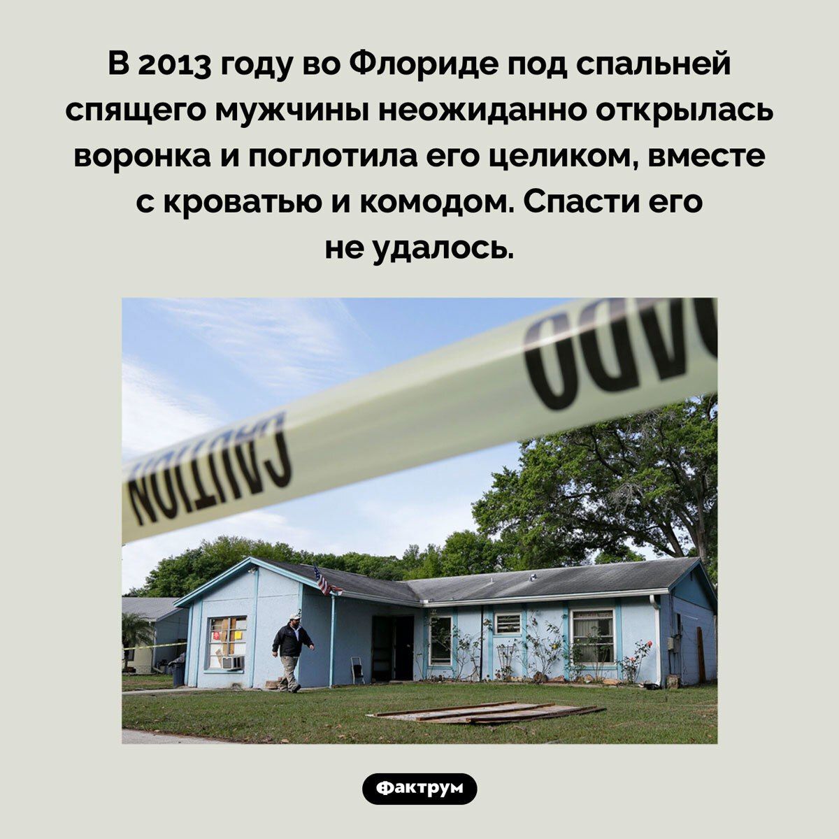 В 2013 году во Флориде под спальной спящего мужчины неожиданно открылась воронка и поглотила его целиком, вместе с кроватью и комодом. Спасти его не удалось.