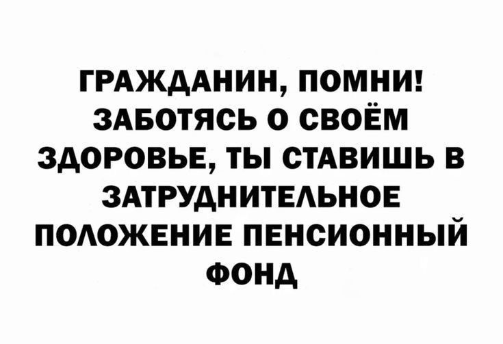 ГРАЖДАНИН, ПОМНИ! ЗАБОТЬСЯ О СВОЁМ ЗДОРОВЬЕ, ТЫ СТАВИШЬ В ЗАТРУДНИТЕЛЬНОЕ ПОЛОЖЕНИЕ ПЕНСИОННЫЙ ФОНД