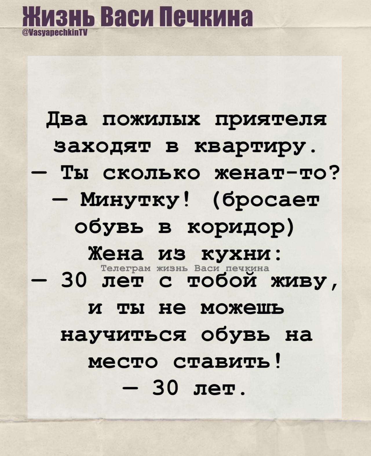 Два пожилых приятеля заходят в квартиру.
– Ты сколько женат-то?
– Минутку! (бросает обувь в коридор)
Жена из кухни:
– 30 лет с тобой живу, и ты не можешь научиться обувь на место ставить!
– 30 лет.