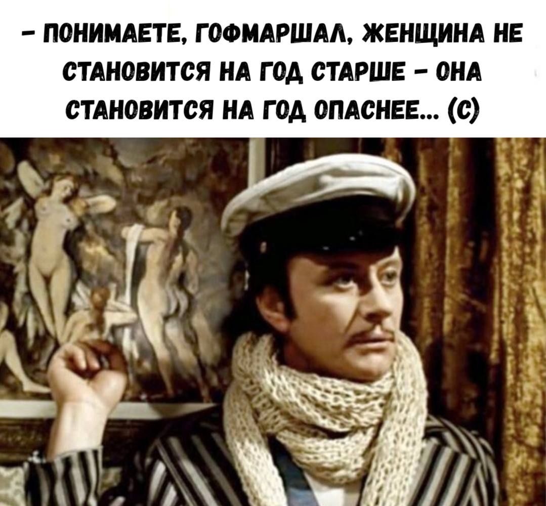 – ПОНИМАЕТЕ, ГОФМАРШАЛ, ЖЕНЩИНА НЕ СТАНОВИТСЯ НА ГОД СТАРШЕ – ОНА СТАНОВИТСЯ НА ГОД ОПАСНЕЕ... (c)