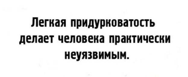 Легкая придурковатость делает человека практически неуязвимым.