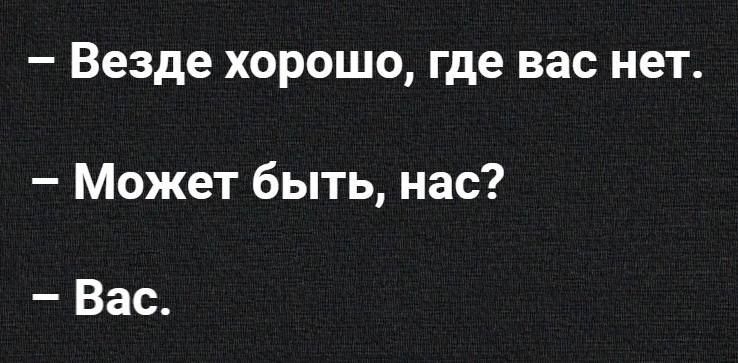 – Везде хорошо, где вас нет.
– Может быть, нас?
– Вас.
