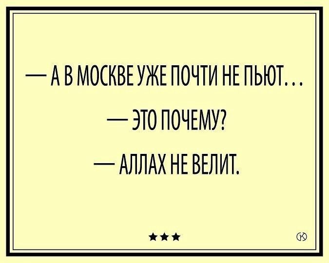 — А в Москве уже почти не пьют…
— Это почему?
— Аллах не велит.
