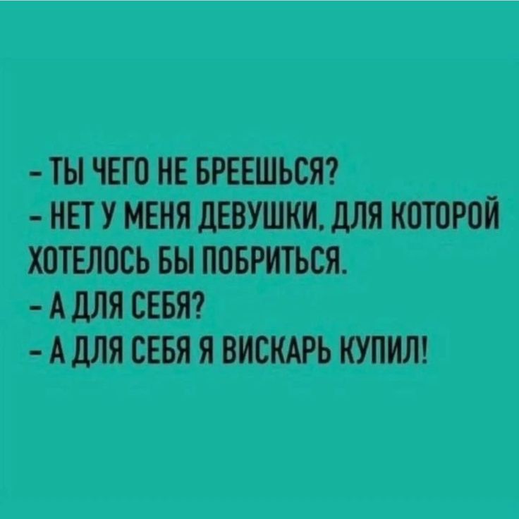 - ТЫ ЧЕГО НЕ БРЕЕШЬСЯ?
- НЕТ У МЕНЯ ДЕВУШКИ, ДЛЯ КОТОРОЙ ХОТЕЛОСЬ БЫ ПОБРИТЬСЯ.
- А ДЛЯ СЕБЯ?
- А ДЛЯ СЕБЯ Я ВИСКАРЬ КУПИЛ!