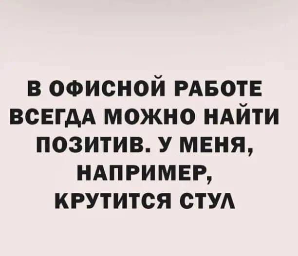 В ОФИСНОЙ РАБОТЕ ВСЕГДА МОЖНО НАЙТИ ПОЗИТИВ. У МЕНЯ, НАПРИМЕР, КРУТИТСЯ СТУЛ