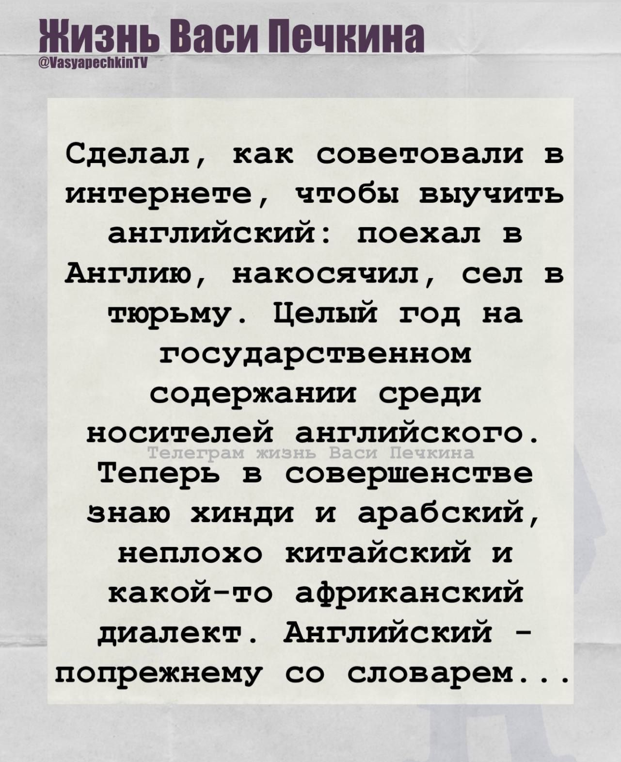 Сделал, как советовали в интернете, чтобы выучить английский: поехал в Англию, накосячил, сел в тюрьму. Целый год на государственном содержании среди носителей английского. Теперь в совершенстве знаю хинди и арабский, неплохо китайский и какой-то африканский диалект. Английский – попрежнему со словарем...