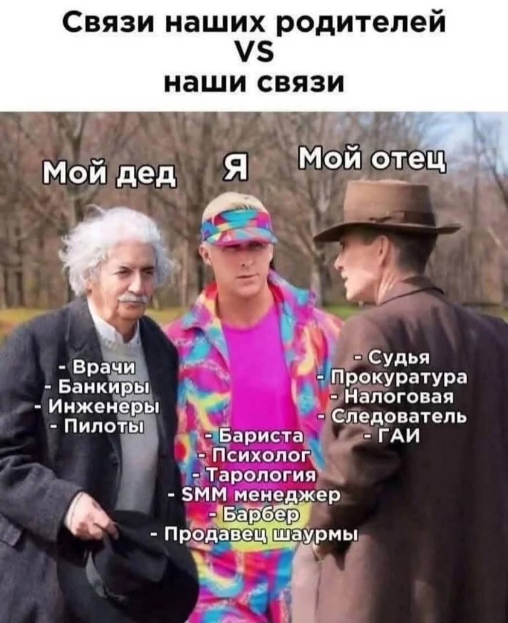 Связи наших родителей
VS
наши связи

Мой дед
- Врачи
- Банкиры
- Инженеры
- Пилоты

Я
- Бариста
- Психолог
- Тарология
- SMM менеджер
- Барбер
- Продавец шаурмы

Мой отец
- Судья
- Прокуратура
- Налоговая
- Следователь
- ГАИ