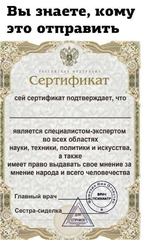 Вы знаете, кому это отправить
сей сертификат подтверждает, что

является специалистом-экспертом
во всех областях
науки, техники, политики и искусства,
а также
имеет право выдавать свое мнение за
мнение народа и всего человечества

Главный врач
Сестра-сиделка