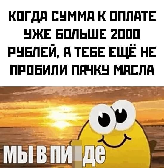 КОДА СУММА К ОПЛАТЕ УЖЕ БОЛЬШЕ 2000 РУБЛЕЙ, А ТЕБЕ ЕЩЁ НЕ ПРОБИЛИ ПАЧКУ МАСЛА

МЫ В ПИЗДЕ