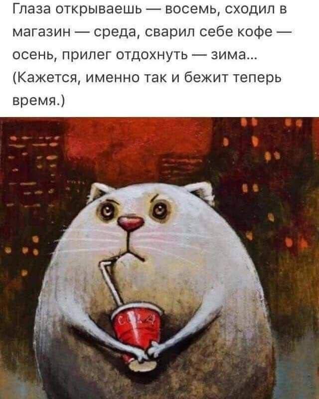 Глаза открываешь — восемь, сходил в магазин — среда, сварил себе кофе — осень, прилег отдохнуть — зима... (Кажется, именно так и бежит теперь время.)