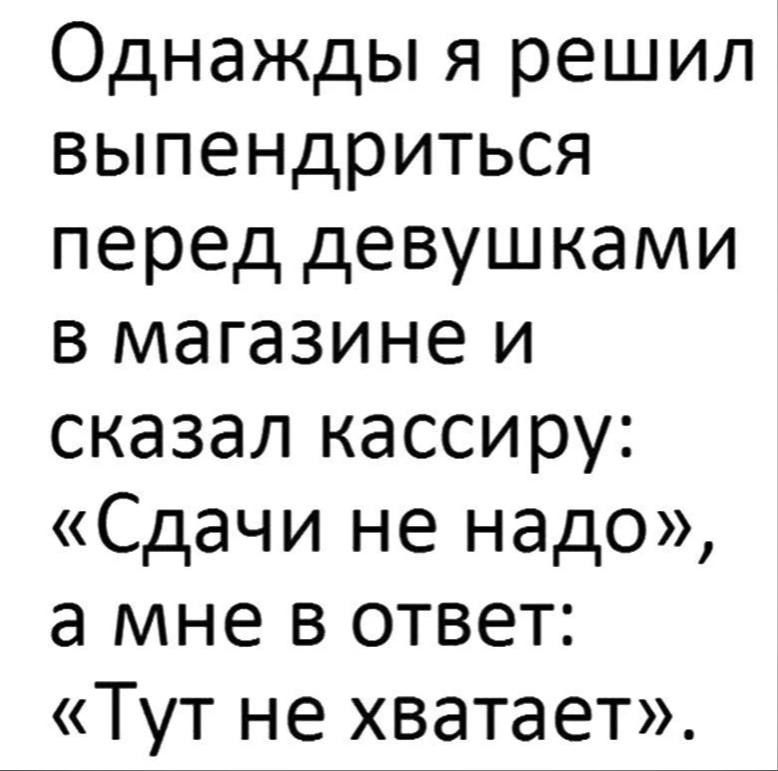 Однажды я решил выпендриться перед девушками в магазине и сказал кассиру: «Сдачи не надо», а мне в ответ: «Тут не хватает».