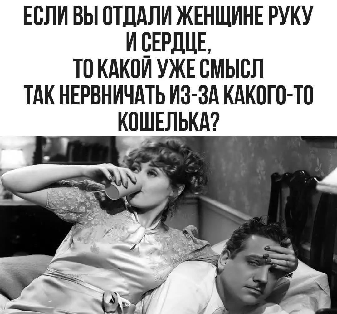 ЕСЛИ ВЫ ОТДАЛИ ЖЕНЩИНЕ РУКУ И СЕРДЦЕ, ТО КАКОЙ УЖЕ СМЫСЛ ТАК НЕРВНИЧАТЬ ИЗ-ЗА КАКОГО-ТО КОШЕЛЬКА?