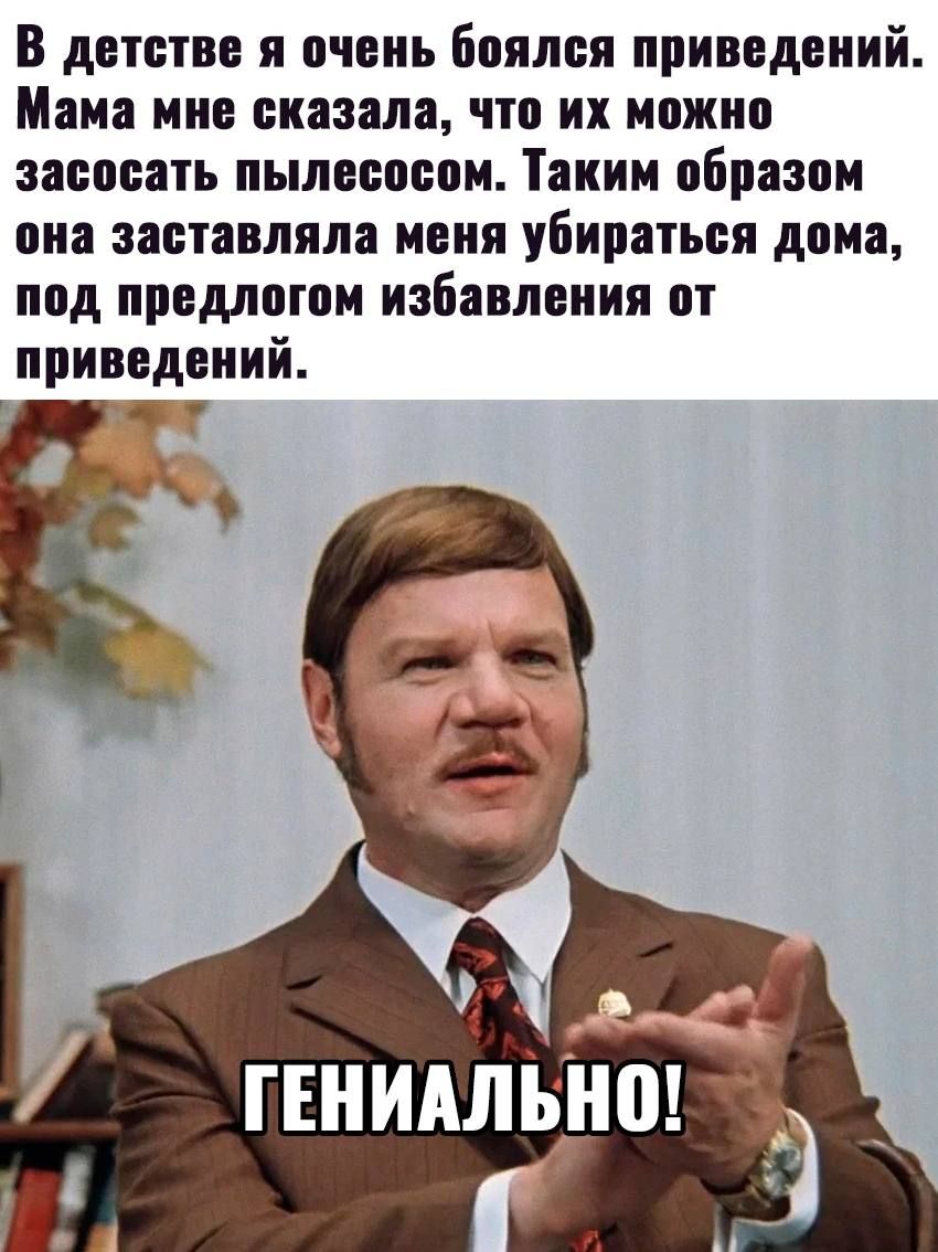 В детстве я очень боялся привидений. Мама мне сказала, что их можно засосать пылесосом. Таким образом она заставляла меня убираться дома, под предлогом избавления от привидений.
ГЕНИАЛЬНО!