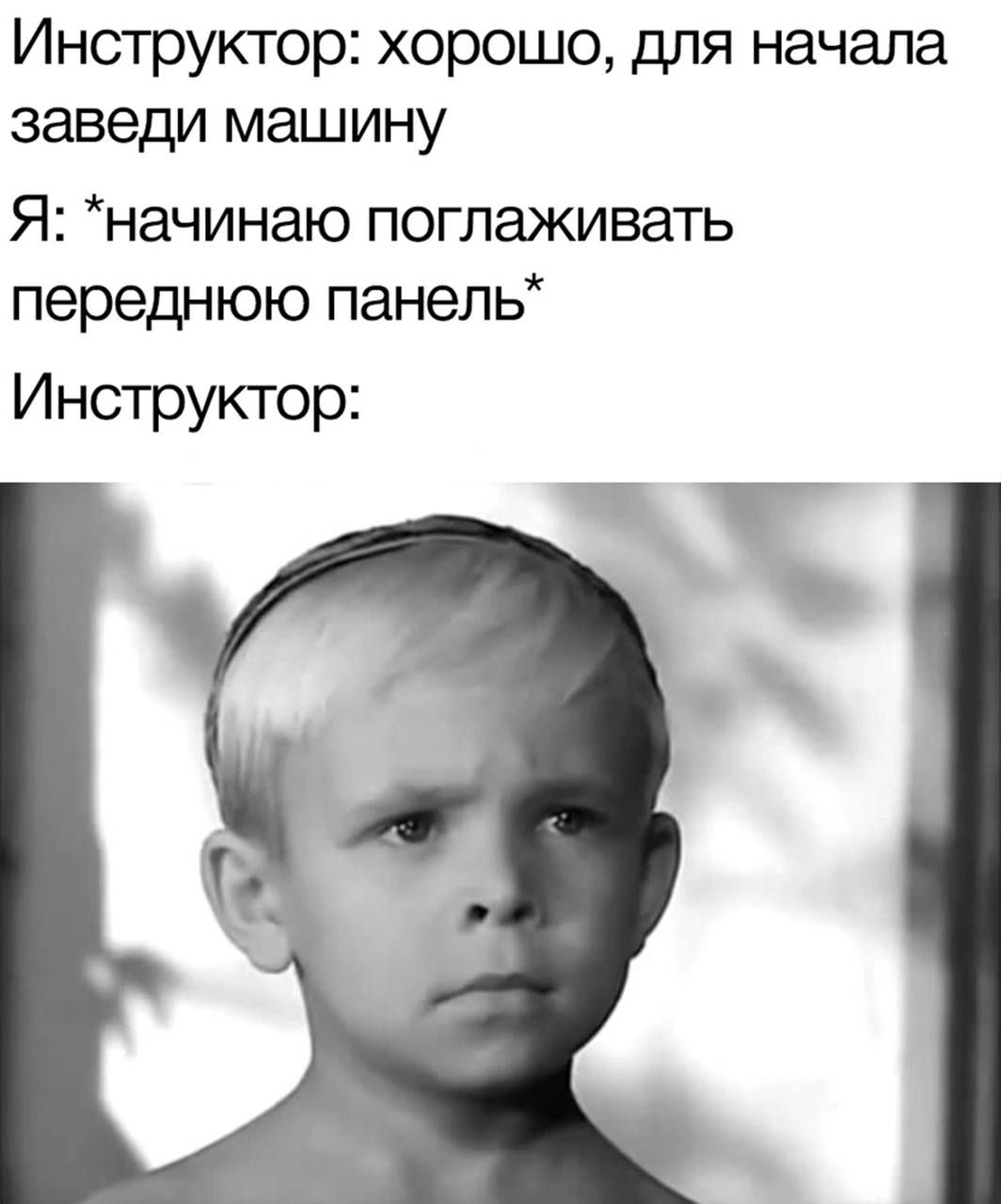Инструктор: хорошо, для начала заведи машину
Я: *начинаю поглаживать переднюю панель*
Инструктор: