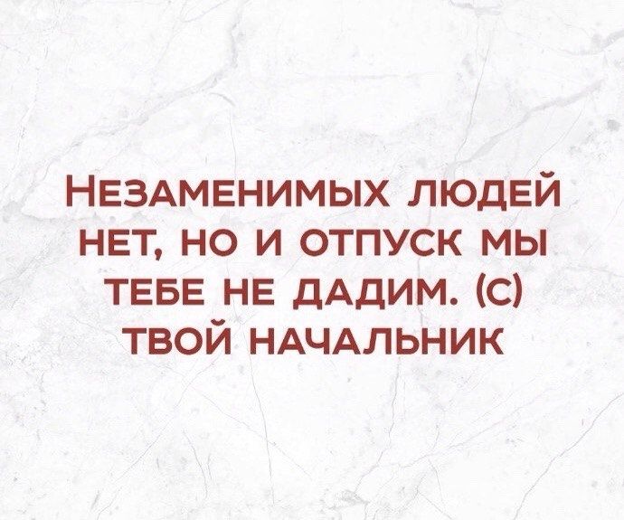 Незаменимых людей нет, но и отпуск мы тебе не дадим. (с) твой начальник