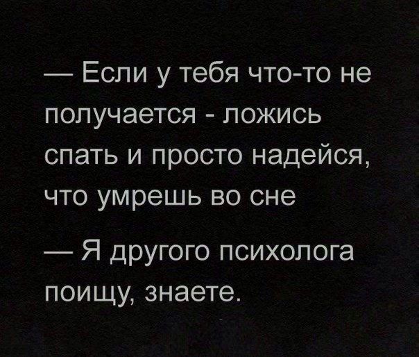 — Если у тебя что-то не получается - ложись спать и просто надейся, что умрешь во сне.
— Я другого психолога поищу, знаете.