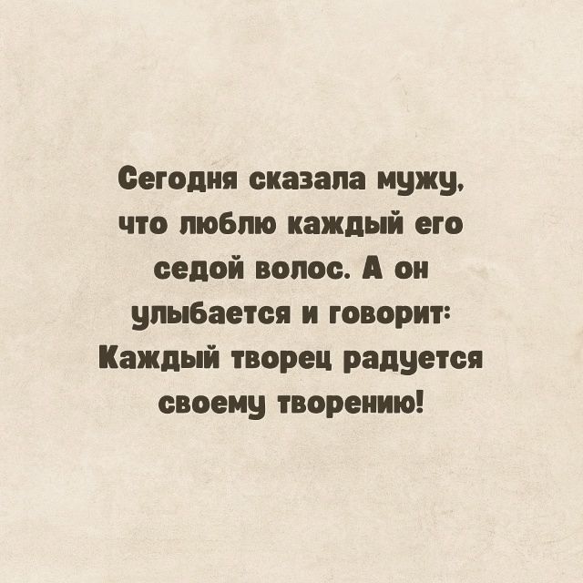Сегодня сказала мужу, что люблю каждый его седой волос. А он улыбается и говорит: Каждый творец радуется своему творению!