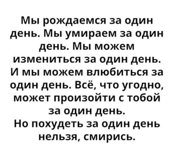 Мы рождаемся за один день. Мы умираем за один день. Мы можем измениться за один день. И мы можем влюбиться за один день. Всё, что угодно, может произойти с тобой за один день. Но похаudetь за один день нельзя, смирись.