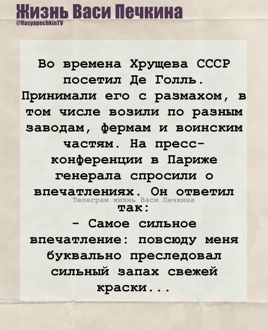 Во времена Хрущёва СССР посетил Де Голь. Принимали его с размахом, в том числе возили по разным заводам, фермам и воинским частям. На пресс-конференции в Париже генерала спросили о впечатлениях. Он ответил так: - Самое сильное впечатление: повсюду меня буквально преследовал сильный запах свежей краски...
