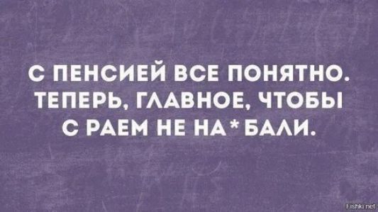 С пенсией все понятно. Теперь, главное, чтобы с Раем не на* Бали.