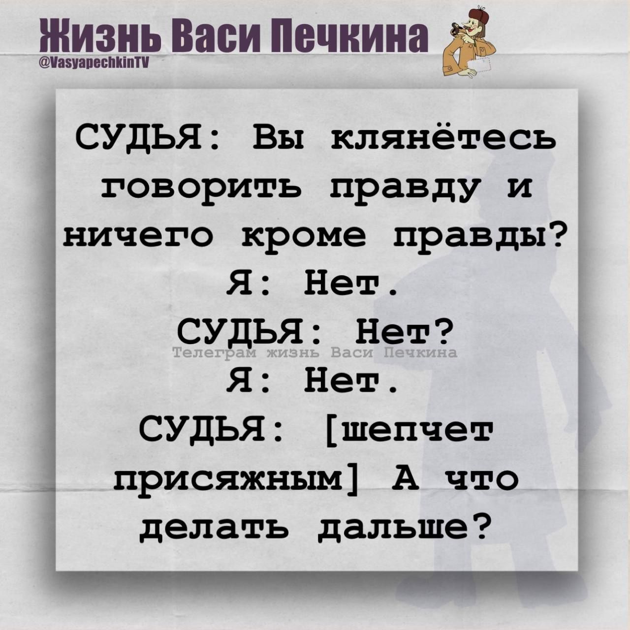 СУДЬЯ: Вы клянетесь говорить правду и ничего кроме правды? Я: Нет. СУДЬЯ: Нет? Я: Нет. СУДЬЯ: [шепчет призывным] А что делать дальше?