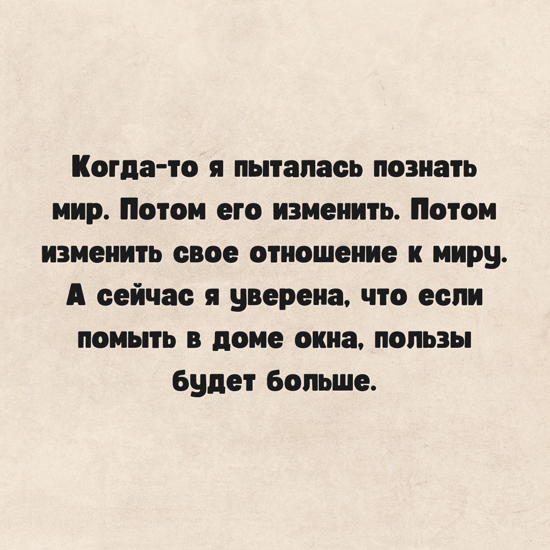 Когда-то я пыталась познать мир. Потом его изменить. Потом изменить свое отношение к миру. А сейчас я уверена, что если помыть в доме окна, пользы будет больше.