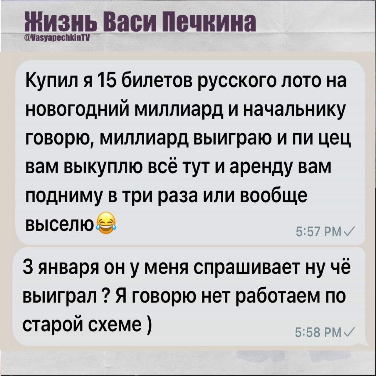 Купил я 15 билетов русского лото на новогодний миллиард и начальнику говорю, миллиард выигрываю и всем вам выкуплю всё тут и аренду вам подниму в три раза или вообще выселю😂
3 января он у меня спрашивает ну чё выиграл? Я говорю нет, работаем по старой схеме )